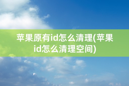 苹果原有id怎么清理(苹果id怎么清理空间)