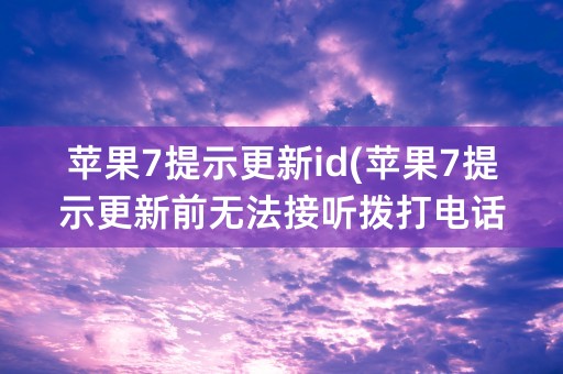 苹果7提示更新id(苹果7提示更新前无法接听拨打电话)