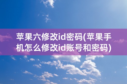 苹果六修改id密码(苹果手机怎么修改id账号和密码)