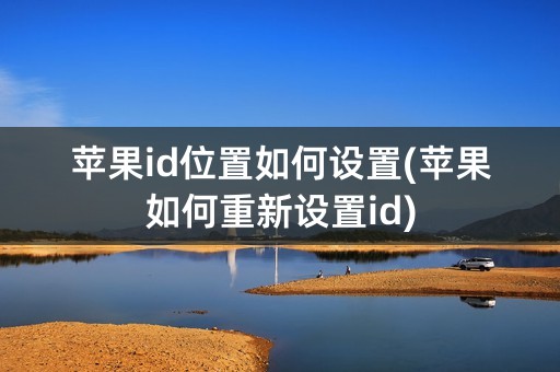 苹果id位置如何设置(苹果如何重新设置id)