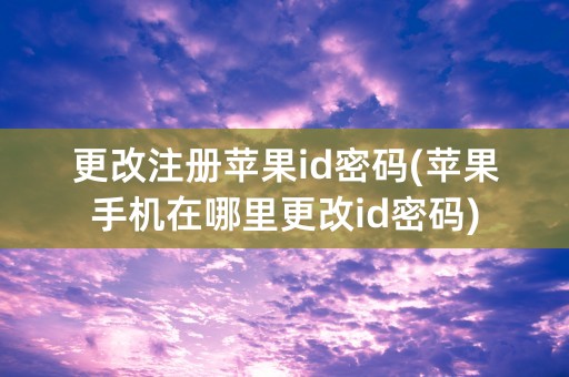 更改注册苹果id密码(苹果手机在哪里更改id密码)