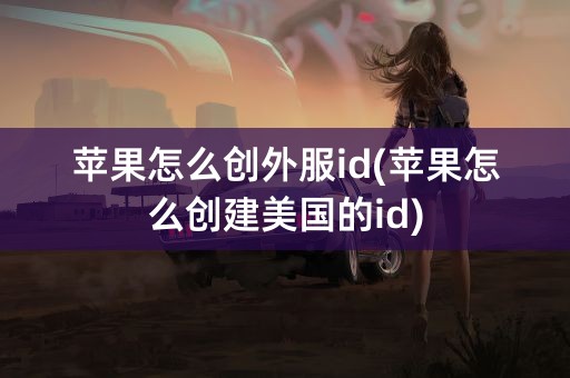 苹果怎么创外服id(苹果怎么创建美国的id)