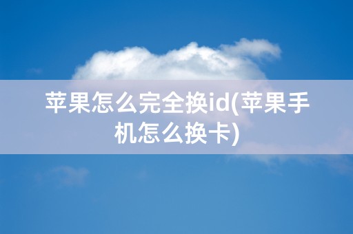 苹果怎么完全换id(苹果手机怎么换卡)