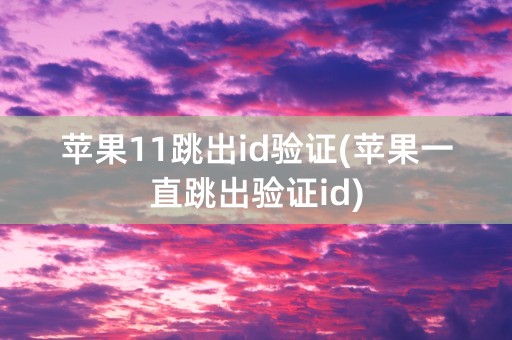 苹果11跳出id验证(苹果一直跳出验证id)