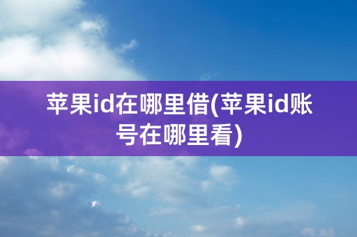 苹果id在哪里借(苹果id账号在哪里看)