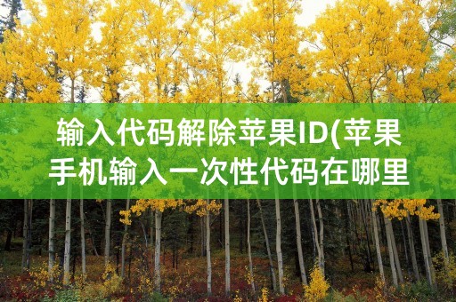 输入代码解除苹果ID(苹果手机输入一次性代码在哪里)