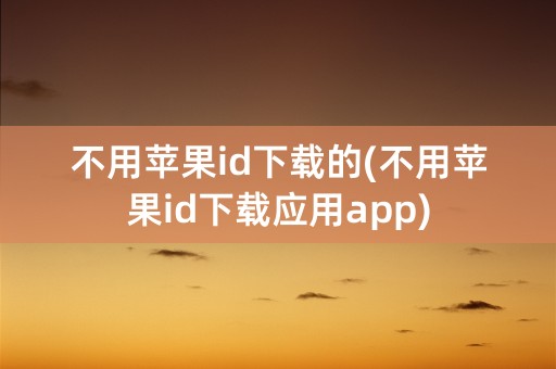 不用苹果id下载的(不用苹果id下载应用app)