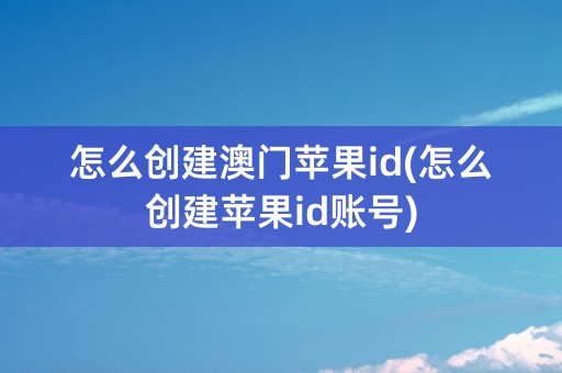 怎么创建澳门苹果id(怎么创建苹果id账号)