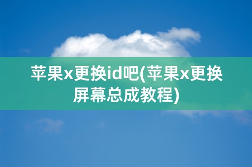 苹果x更换id吧(苹果x更换屏幕总成教程)