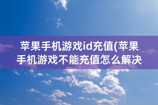 苹果手机游戏id充值(苹果手机游戏不能充值怎么解决)