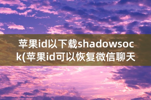 苹果id以下载shadowsock(苹果id可以恢复微信聊天记录)