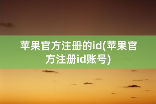 苹果官方注册的id(苹果官方注册id账号)