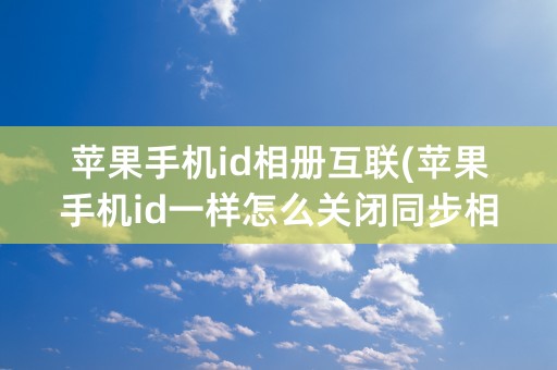 苹果手机id相册互联(苹果手机id一样怎么关闭同步相册)