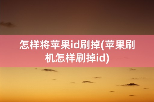 怎样将苹果id刷掉(苹果刷机怎样刷掉id)