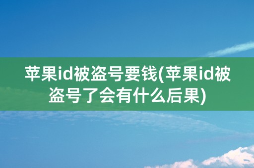 苹果id被盗号要钱(苹果id被盗号了会有什么后果)