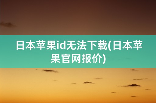 日本苹果id无法下载(日本苹果官网报价)