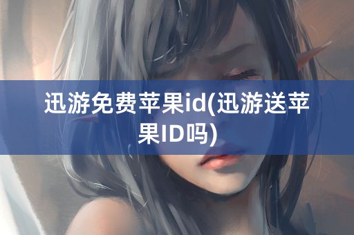 迅游免费苹果id(迅游送苹果ID吗)