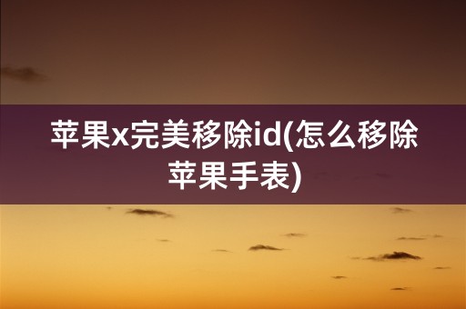 苹果x完美移除id(怎么移除苹果手表)