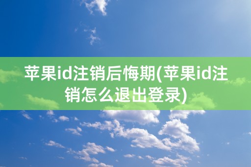 苹果id注销后悔期(苹果id注销怎么退出登录)