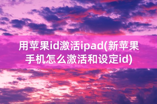 用苹果id激活ipad(新苹果手机怎么激活和设定id)