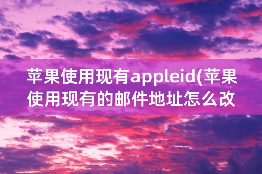 苹果使用现有appleid(苹果使用现有的邮件地址怎么改)