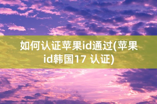 如何认证苹果id通过(苹果id韩国17 认证)