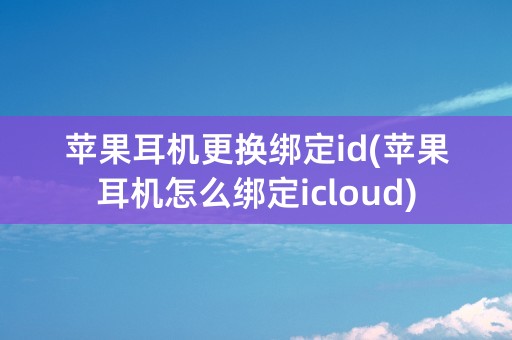 苹果耳机更换绑定id(苹果耳机怎么绑定icloud)