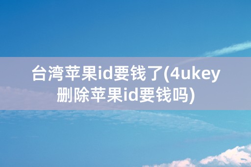 台湾苹果id要钱了(4ukey删除苹果id要钱吗)