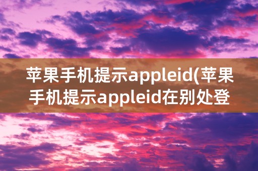 苹果手机提示appleid(苹果手机提示appleid在别处登陆)