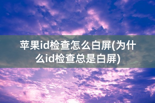 苹果id检查怎么白屏(为什么id检查总是白屏)