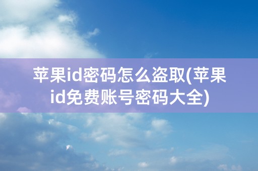 苹果id密码怎么盗取(苹果id免费账号密码大全)