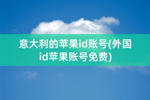 意大利的苹果id账号(外国id苹果账号免费)