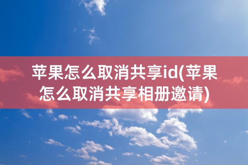 苹果怎么取消共享id(苹果怎么取消共享相册邀请)