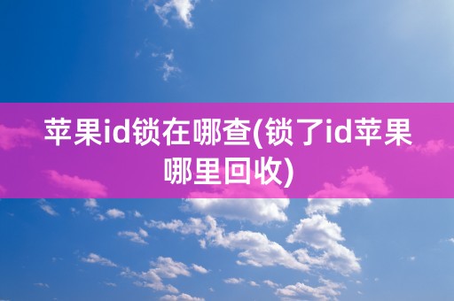 苹果id锁在哪查(锁了id苹果哪里回收)