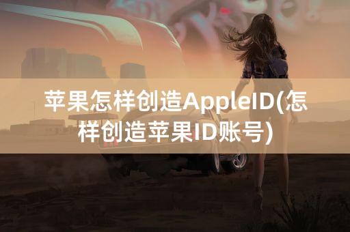 苹果怎样创造AppleID(怎样创造苹果ID账号)