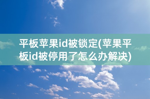 平板苹果id被锁定(苹果平板id被停用了怎么办解决)