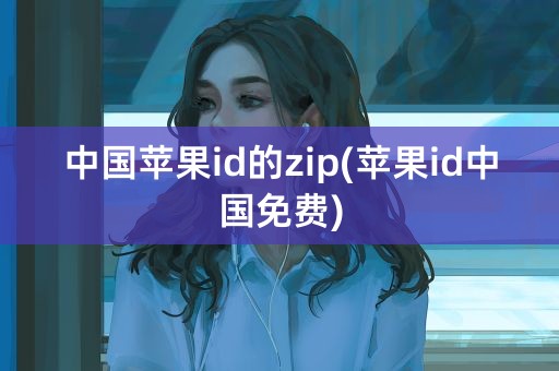 中国苹果id的zip(苹果id中国免费)