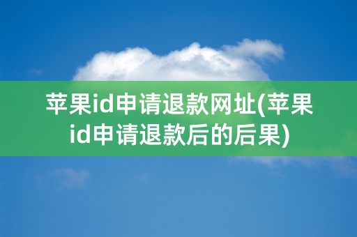 苹果id申请退款网址(苹果id申请退款后的后果)