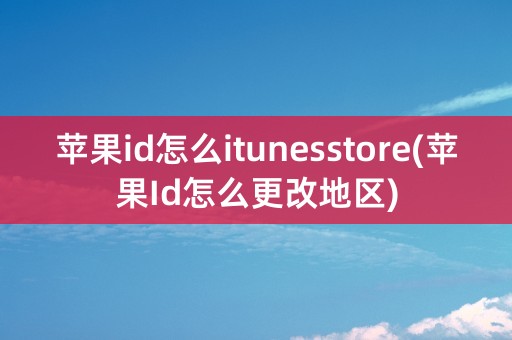 苹果id怎么itunesstore(苹果Id怎么更改地区)