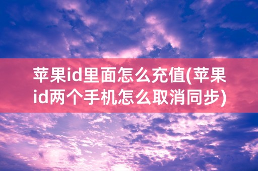 苹果id里面怎么充值(苹果id两个手机怎么取消同步)