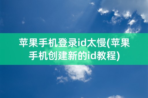 苹果手机登录id太慢(苹果手机创建新的id教程)