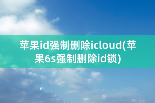 苹果id强制删除icloud(苹果6s强制删除id锁)