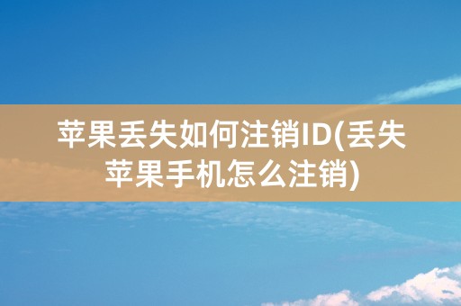 苹果丢失如何注销ID(丢失苹果手机怎么注销)