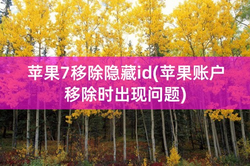 苹果7移除隐藏id(苹果账户移除时出现问题)