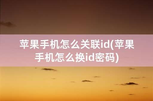 苹果手机怎么关联id(苹果手机怎么换id密码)