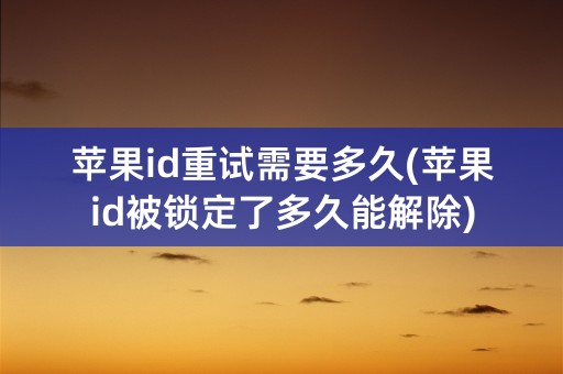 苹果id重试需要多久(苹果id被锁定了多久能解除)