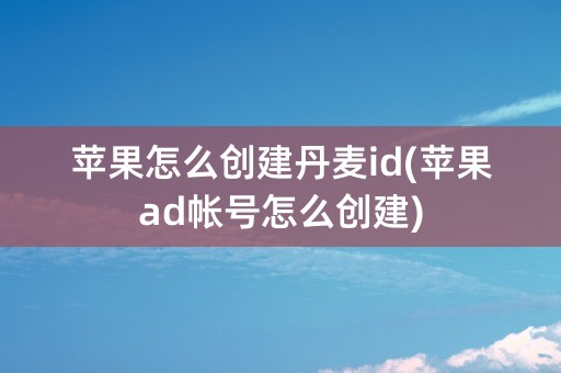 苹果怎么创建丹麦id(苹果ad帐号怎么创建)