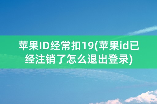 苹果ID经常扣19(苹果id已经注销了怎么退出登录)