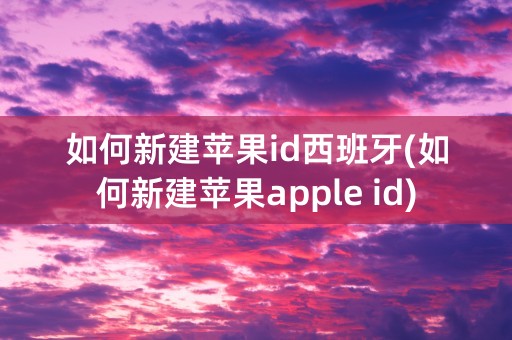 如何新建苹果id西班牙(如何新建苹果apple id)