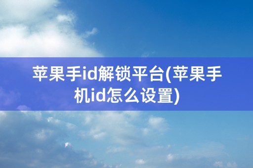 苹果手id解锁平台(苹果手机id怎么设置)